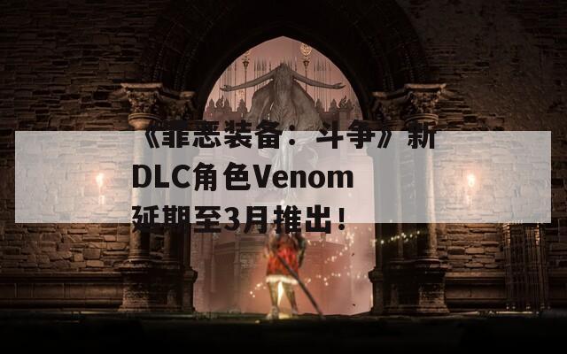 《罪恶装备：斗争》新DLC角色Venom延期至3月推出！