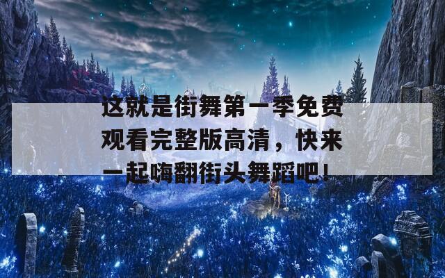 这就是街舞第一季免费观看完整版高清，快来一起嗨翻街头舞蹈吧！