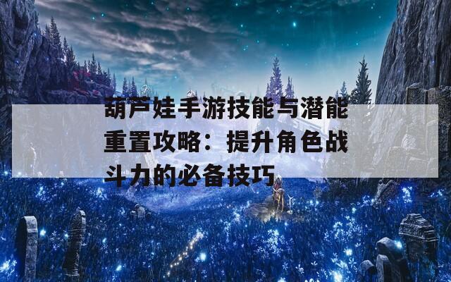 葫芦娃手游技能与潜能重置攻略：提升角色战斗力的必备技巧