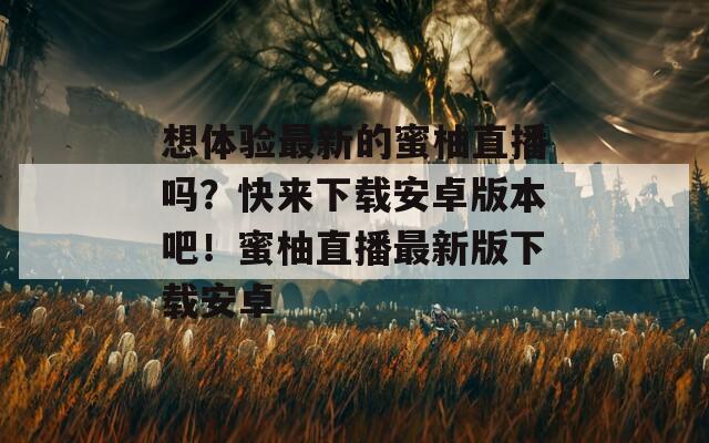 想体验最新的蜜柚直播吗？快来下载安卓版本吧！蜜柚直播最新版下载安卓