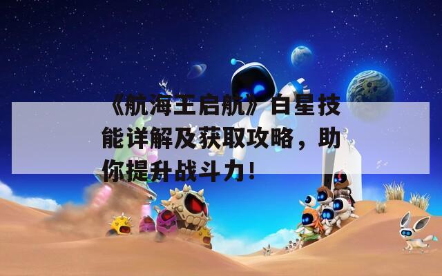 《航海王启航》白星技能详解及获取攻略，助你提升战斗力！