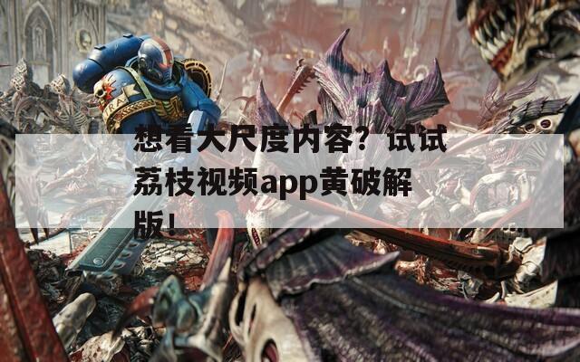 想看大尺度内容？试试荔枝视频app黄破解版！