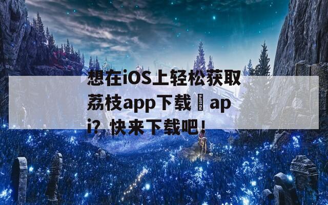 想在iOS上轻松获取荔枝app下载汅api？快来下载吧！