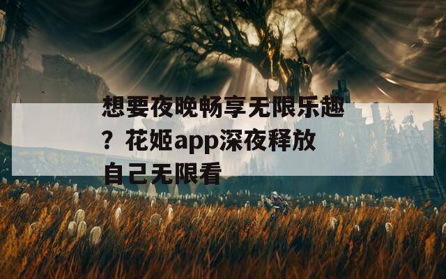 想要夜晚畅享无限乐趣？花姬app深夜释放自己无限看