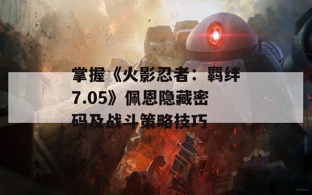 掌握《火影忍者：羁绊7.05》佩恩隐藏密码及战斗策略技巧