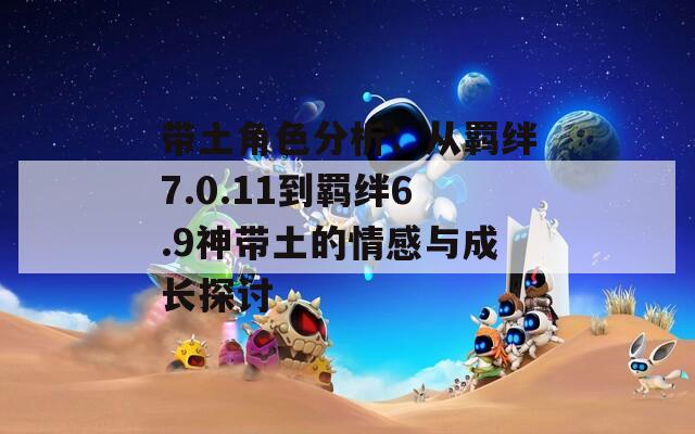 带土角色分析：从羁绊7.0.11到羁绊6.9神带土的情感与成长探讨