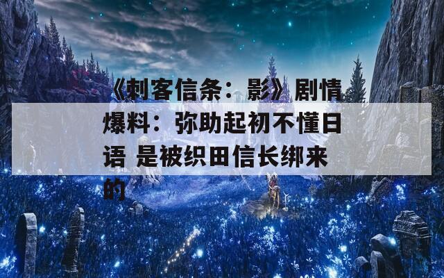 《刺客信条：影》剧情爆料：弥助起初不懂日语 是被织田信长绑来的