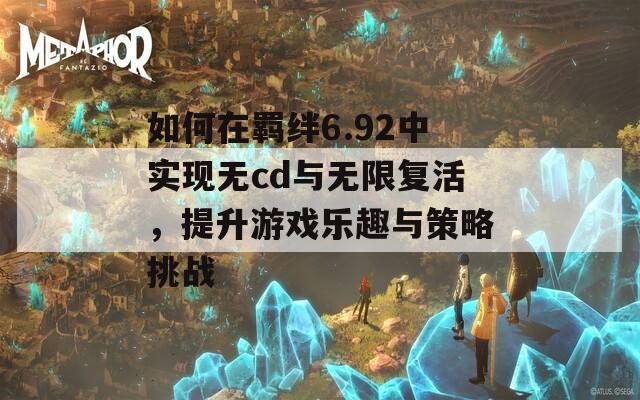 如何在羁绊6.92中实现无cd与无限复活，提升游戏乐趣与策略挑战