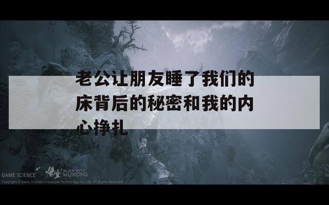 老公让朋友睡了我们的床背后的秘密和我的内心挣扎