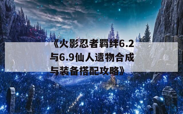 《火影忍者羁绊6.2与6.9仙人遗物合成与装备搭配攻略》