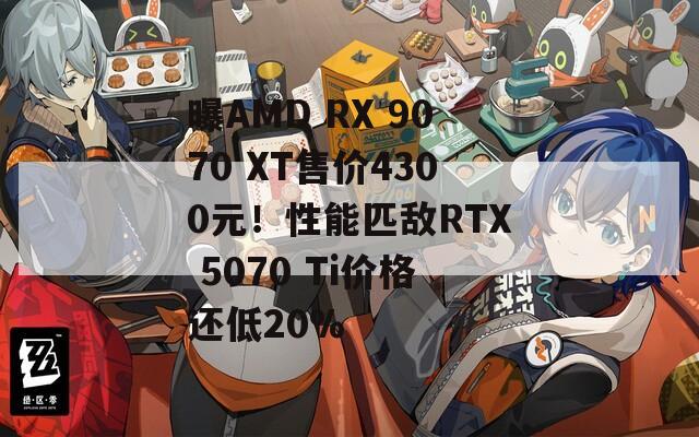 曝AMD RX 9070 XT售价4300元！性能匹敌RTX 5070 Ti价格还低20%