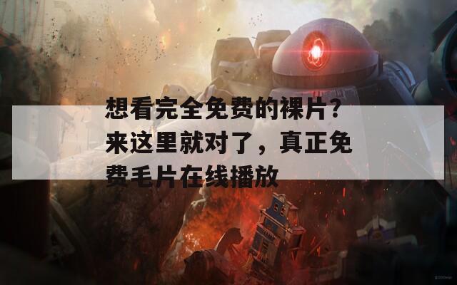 想看完全免费的裸片？来这里就对了，真正免费毛片在线播放