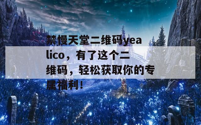 禁慢天堂二维码yealico，有了这个二维码，轻松获取你的专属福利！