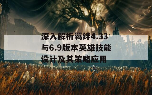 深入解析羁绊4.33与6.9版本英雄技能设计及其策略应用