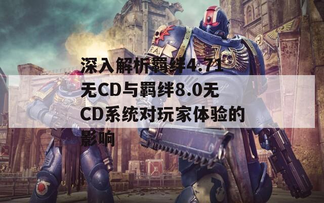 深入解析羁绊4.71无CD与羁绊8.0无CD系统对玩家体验的影响