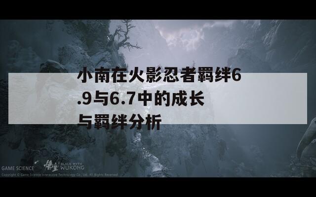 小南在火影忍者羁绊6.9与6.7中的成长与羁绊分析