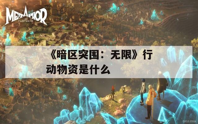 《暗区突围：无限》行动物资是什么