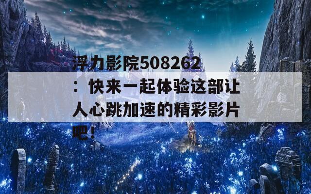 浮力影院508262：快来一起体验这部让人心跳加速的精彩影片吧！