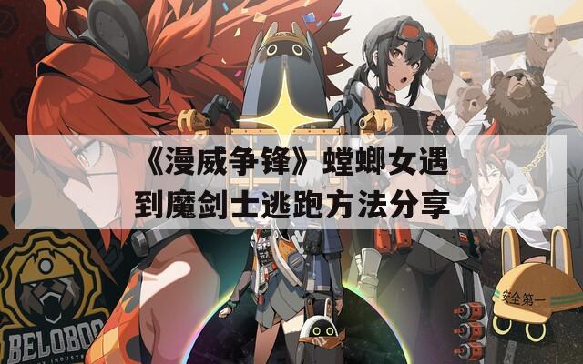 《漫威争锋》螳螂女遇到魔剑士逃跑方法分享