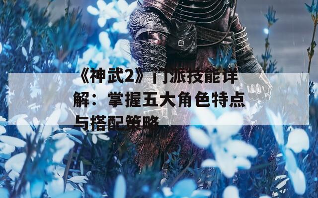 《神武2》门派技能详解：掌握五大角色特点与搭配策略