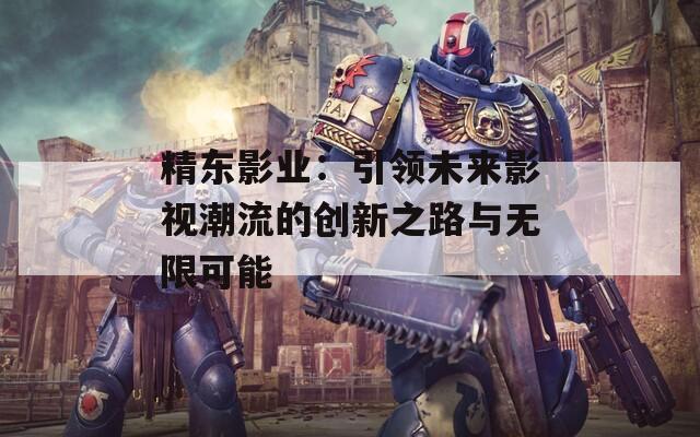 精东影业：引领未来影视潮流的创新之路与无限可能