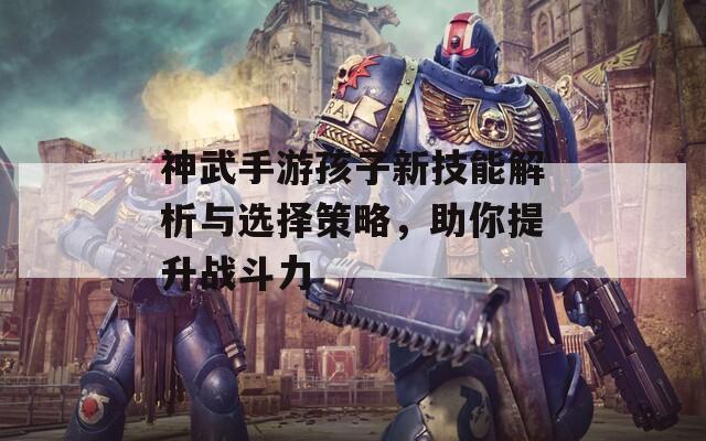 神武手游孩子新技能解析与选择策略，助你提升战斗力