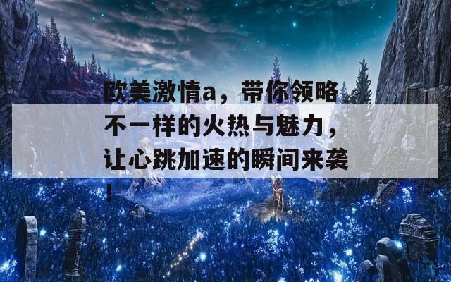 欧美激情a，带你领略不一样的火热与魅力，让心跳加速的瞬间来袭！