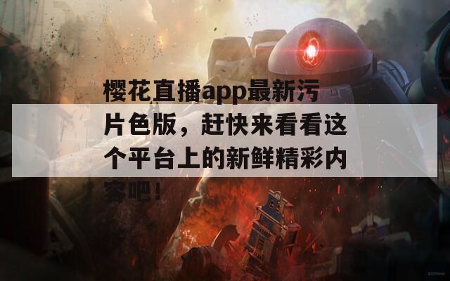 樱花直播app最新污片色版，赶快来看看这个平台上的新鲜精彩内容吧！