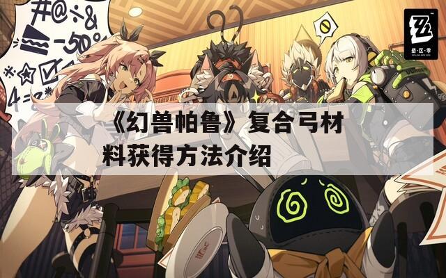 《幻兽帕鲁》复合弓材料获得方法介绍