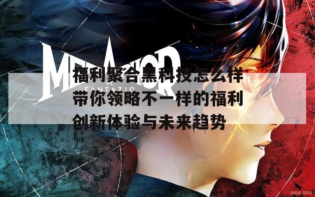 福利聚合黑科技怎么样带你领略不一样的福利创新体验与未来趋势