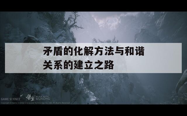 矛盾的化解方法与和谐关系的建立之路