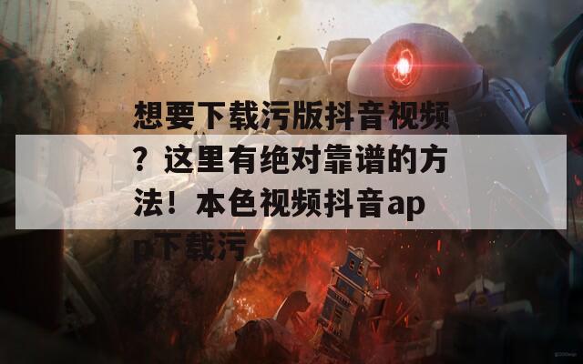 想要下载污版抖音视频？这里有绝对靠谱的方法！本色视频抖音app下载污