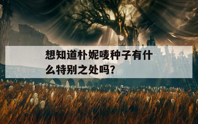 想知道朴妮唛种子有什么特别之处吗？