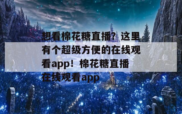 想看棉花糖直播？这里有个超级方便的在线观看app！棉花糖直播在线观看app