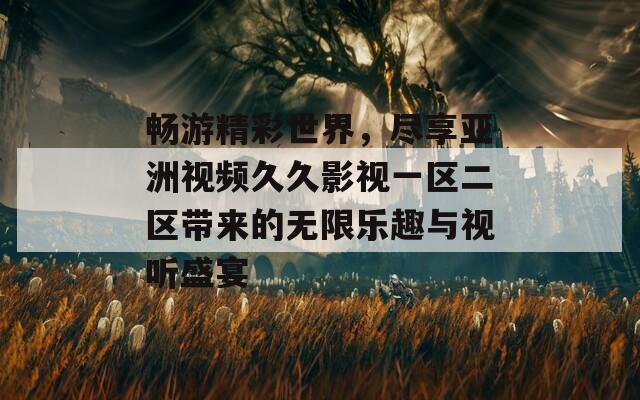 畅游精彩世界，尽享亚洲视频久久影视一区二区带来的无限乐趣与视听盛宴