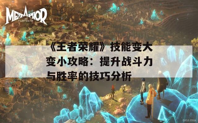 《王者荣耀》技能变大变小攻略：提升战斗力与胜率的技巧分析