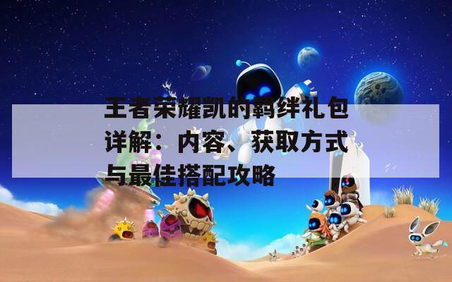 王者荣耀凯的羁绊礼包详解：内容、获取方式与最佳搭配攻略