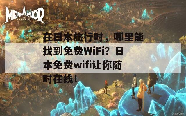 在日本旅行时，哪里能找到免费WiFi？日本免费wifi让你随时在线！