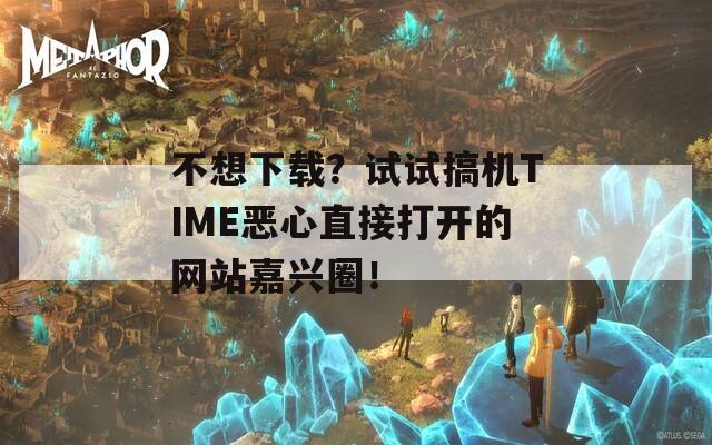 不想下载？试试搞机TIME恶心直接打开的网站嘉兴圈！