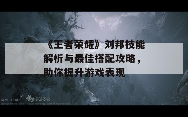 《王者荣耀》刘邦技能解析与最佳搭配攻略，助你提升游戏表现