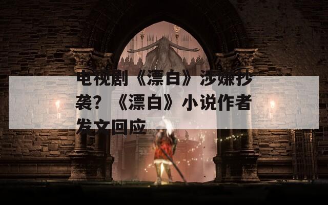 电视剧《漂白》涉嫌抄袭？《漂白》小说作者发文回应