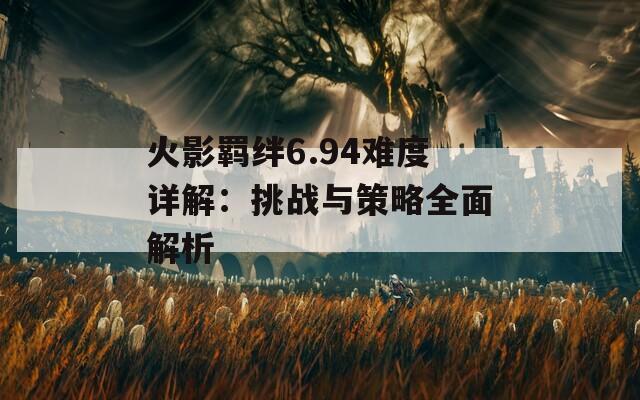 火影羁绊6.94难度详解：挑战与策略全面解析