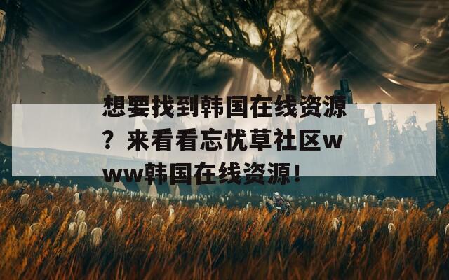 想要找到韩国在线资源？来看看忘忧草社区www韩国在线资源！