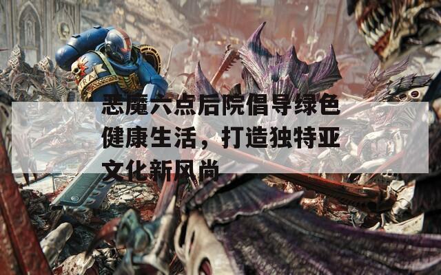 恶魔六点后院倡导绿色健康生活，打造独特亚文化新风尚