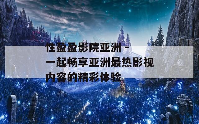 性盈盈影院亚洲 - 一起畅享亚洲最热影视内容的精彩体验