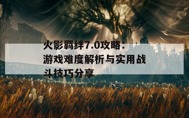 火影羁绊7.0攻略：游戏难度解析与实用战斗技巧分享