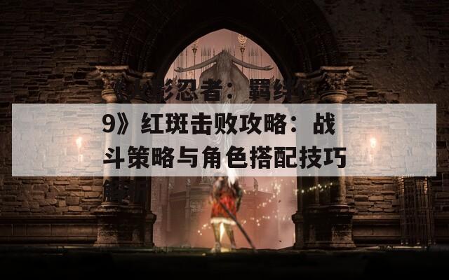 《火影忍者：羁绊6.9》红斑击败攻略：战斗策略与角色搭配技巧解析