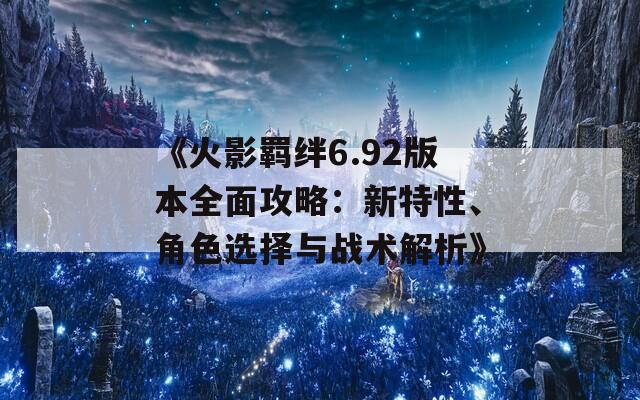 《火影羁绊6.92版本全面攻略：新特性、角色选择与战术解析》