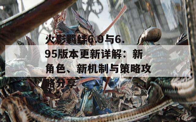 火影羁绊6.9与6.95版本更新详解：新角色、新机制与策略攻略分享