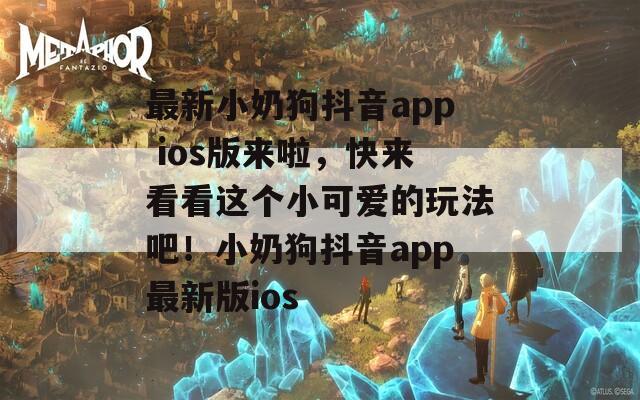 最新小奶狗抖音app ios版来啦，快来看看这个小可爱的玩法吧！小奶狗抖音app最新版ios